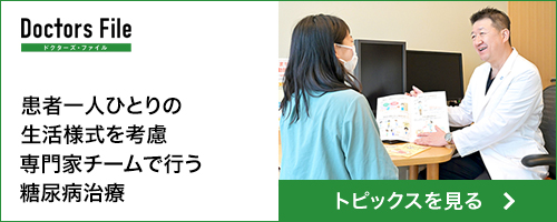 ドクターズ・ファイル 患者一人ひとりの生活様式を考慮 専門家チームで行う糖尿病治療 トピックスを見る